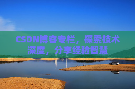 CSDN博客专栏，探索技术深度，分享经验智慧