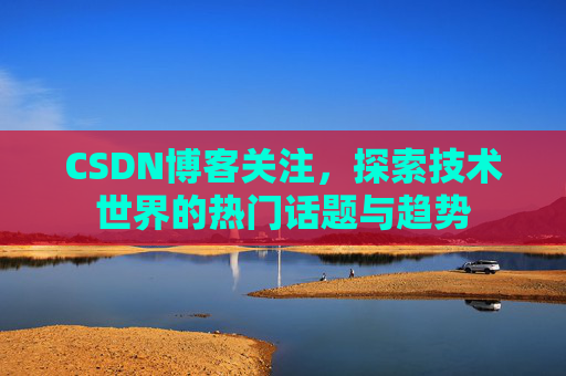 CSDN博客关注,探索技术世界的热门话题与趋势