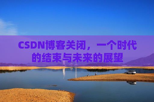 CSDN博客关闭,一个时代的结束与未来的展望